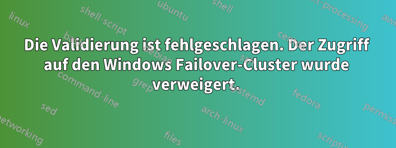 Die Validierung ist fehlgeschlagen. Der Zugriff auf den Windows Failover-Cluster wurde verweigert.