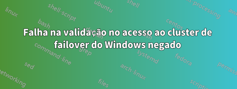 Falha na validação no acesso ao cluster de failover do Windows negado