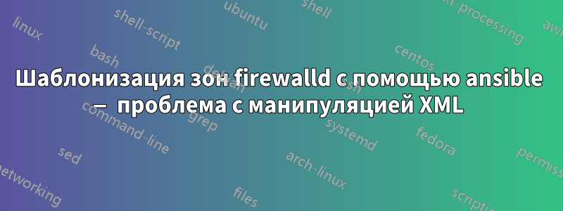 Шаблонизация зон firewalld с помощью ansible — проблема с манипуляцией XML