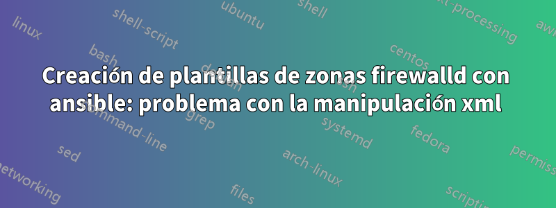 Creación de plantillas de zonas firewalld con ansible: problema con la manipulación xml