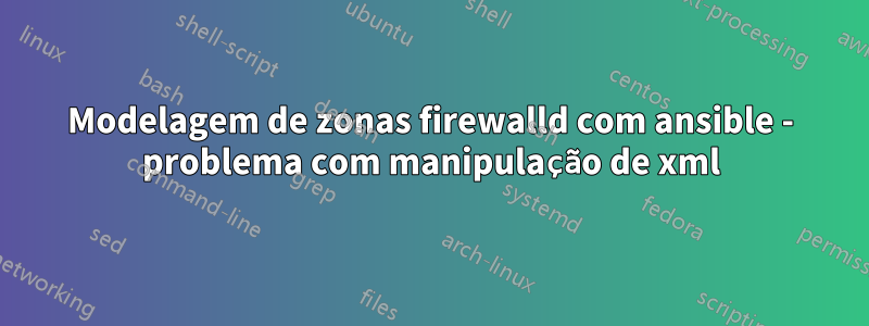 Modelagem de zonas firewalld com ansible - problema com manipulação de xml