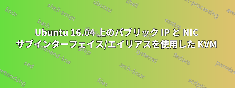 Ubuntu 16.04 上のパブリック IP と NIC サブインターフェイス/エイリアスを使用した KVM