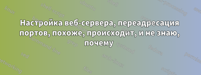 Настройка веб-сервера, переадресация портов, похоже, происходит, и не знаю, почему 