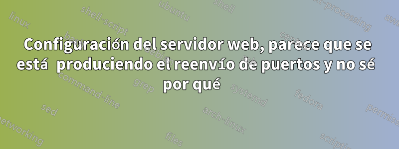 Configuración del servidor web, parece que se está produciendo el reenvío de puertos y no sé por qué 