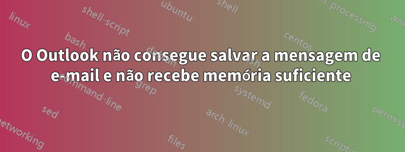 O Outlook não consegue salvar a mensagem de e-mail e não recebe memória suficiente