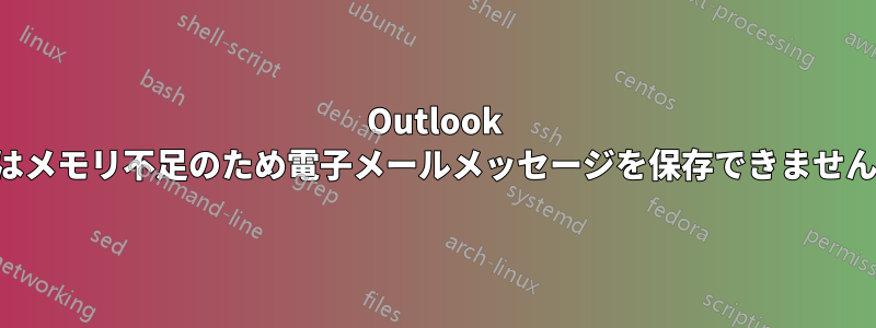 Outlook はメモリ不足のため電子メールメッセージを保存できません