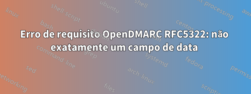 Erro de requisito OpenDMARC RFC5322: não exatamente um campo de data