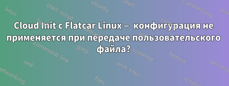 Cloud Init с Flatcar Linux — конфигурация не применяется при передаче пользовательского файла?