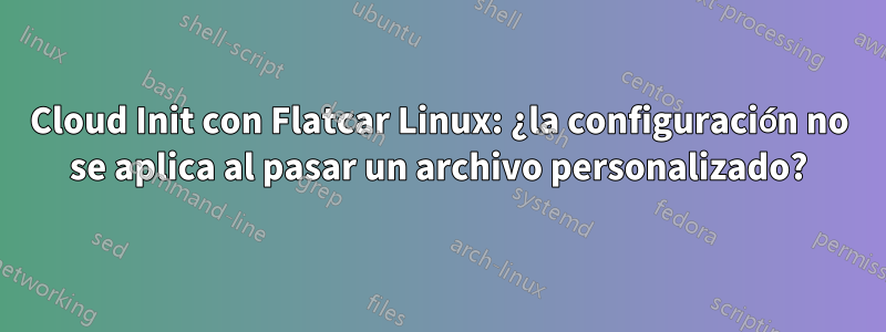 Cloud Init con Flatcar Linux: ¿la configuración no se aplica al pasar un archivo personalizado?