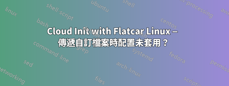 Cloud Init with Flatcar Linux — 傳遞自訂檔案時配置未套用？