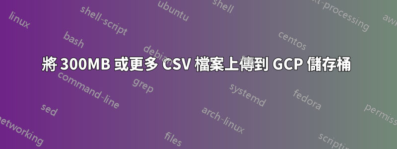 將 300MB 或更多 CSV 檔案上傳到 GCP 儲存桶