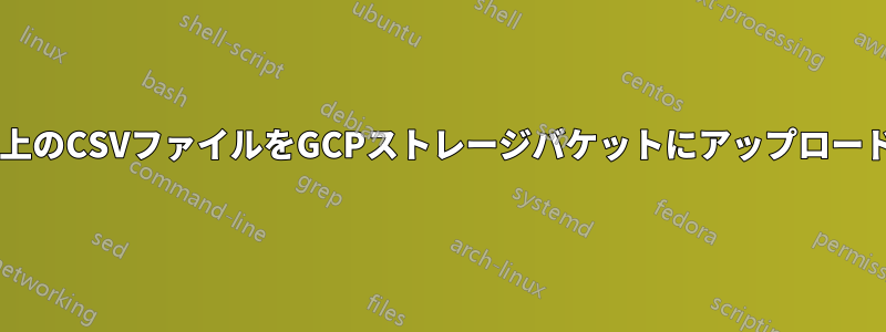 300MB以上のCSVファイルをGCPストレージバケットにアップロードする