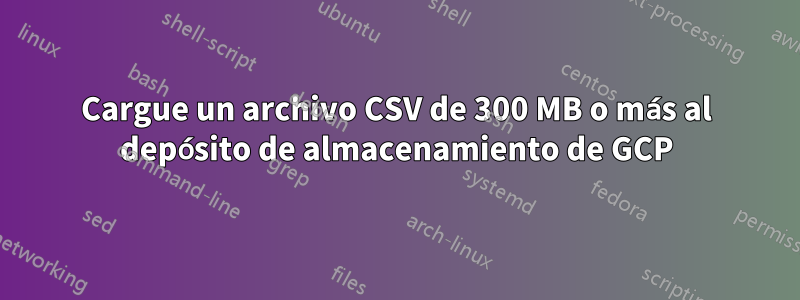 Cargue un archivo CSV de 300 MB o más al depósito de almacenamiento de GCP