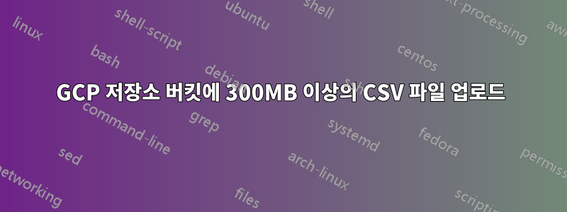 GCP 저장소 버킷에 300MB 이상의 CSV 파일 업로드