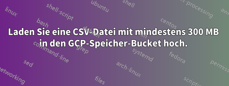 Laden Sie eine CSV-Datei mit mindestens 300 MB in den GCP-Speicher-Bucket hoch.