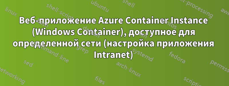 Веб-приложение Azure Container Instance (Windows Container), доступное для определенной сети (настройка приложения Intranet)