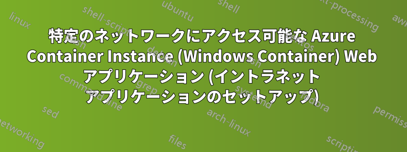 特定のネットワークにアクセス可能な Azure Container Instance (Windows Container) Web アプリケーション (イントラネット アプリケーションのセットアップ)