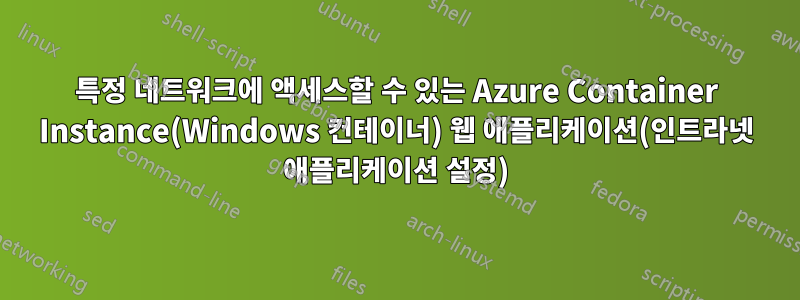 특정 네트워크에 액세스할 수 있는 Azure Container Instance(Windows 컨테이너) 웹 애플리케이션(인트라넷 애플리케이션 설정)