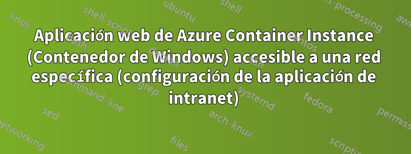 Aplicación web de Azure Container Instance (Contenedor de Windows) accesible a una red específica (configuración de la aplicación de intranet)