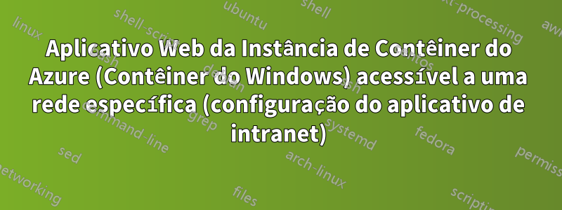 Aplicativo Web da Instância de Contêiner do Azure (Contêiner do Windows) acessível a uma rede específica (configuração do aplicativo de intranet)