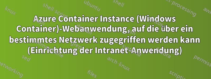 Azure Container Instance (Windows Container)-Webanwendung, auf die über ein bestimmtes Netzwerk zugegriffen werden kann (Einrichtung der Intranet-Anwendung)