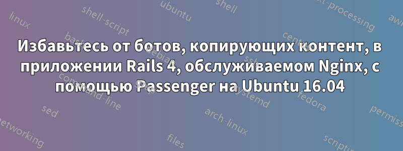 Избавьтесь от ботов, копирующих контент, в приложении Rails 4, обслуживаемом Nginx, с помощью Passenger на Ubuntu 16.04