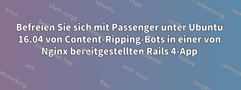 Befreien Sie sich mit Passenger unter Ubuntu 16.04 von Content-Ripping-Bots in einer von Nginx bereitgestellten Rails 4-App