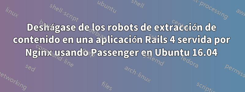 Deshágase de los robots de extracción de contenido en una aplicación Rails 4 servida por Nginx usando Passenger en Ubuntu 16.04