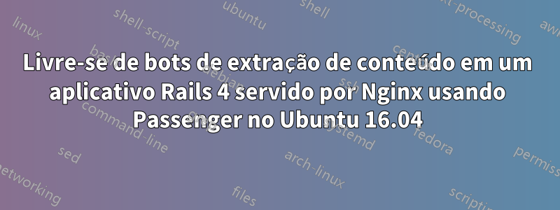 Livre-se de bots de extração de conteúdo em um aplicativo Rails 4 servido por Nginx usando Passenger no Ubuntu 16.04