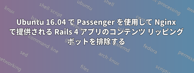 Ubuntu 16.04 で Passenger を使用して Nginx で提供される Rails 4 アプリのコンテンツ リッピング ボットを排除する