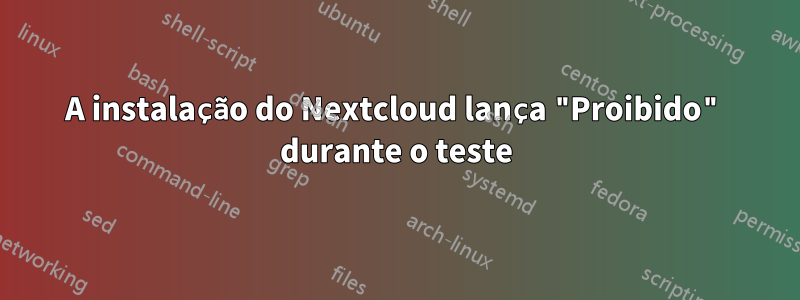 A instalação do Nextcloud lança "Proibido" durante o teste