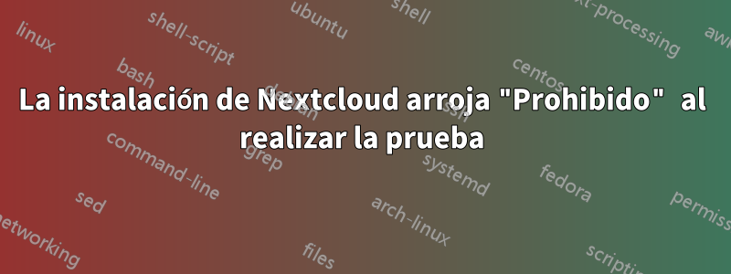 La instalación de Nextcloud arroja "Prohibido" al realizar la prueba