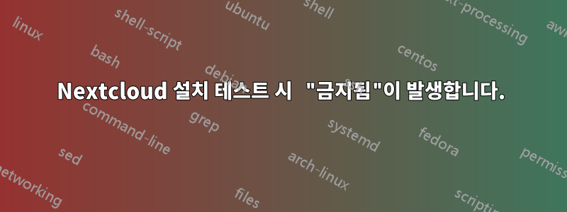 Nextcloud 설치 테스트 시 "금지됨"이 발생합니다.