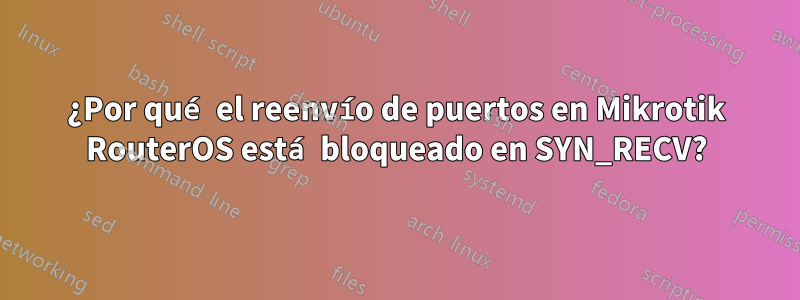 ¿Por qué el reenvío de puertos en Mikrotik RouterOS está bloqueado en SYN_RECV?