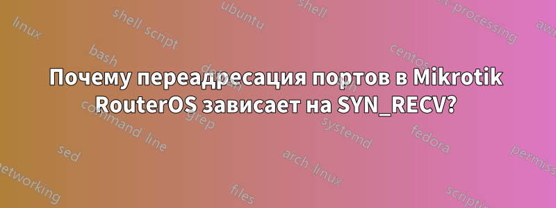 Почему переадресация портов в Mikrotik RouterOS зависает на SYN_RECV?