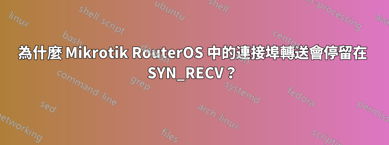 為什麼 Mikrotik RouterOS 中的連接埠轉送會停留在 SYN_RECV？