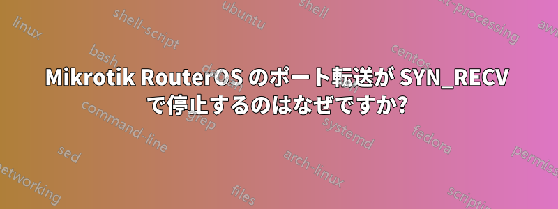 Mikrotik RouterOS のポート転送が SYN_RECV で停止するのはなぜですか?