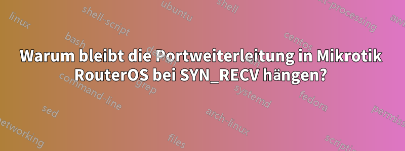 Warum bleibt die Portweiterleitung in Mikrotik RouterOS bei SYN_RECV hängen?