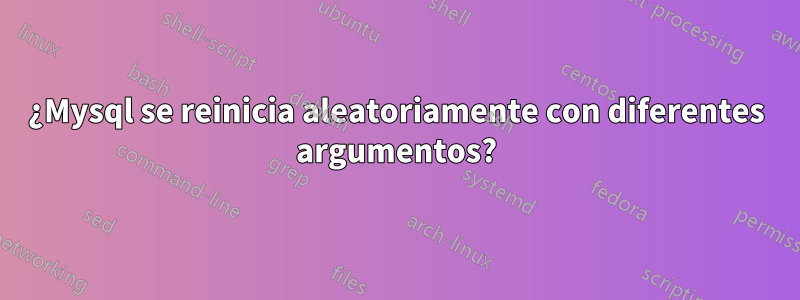 ¿Mysql se reinicia aleatoriamente con diferentes argumentos?