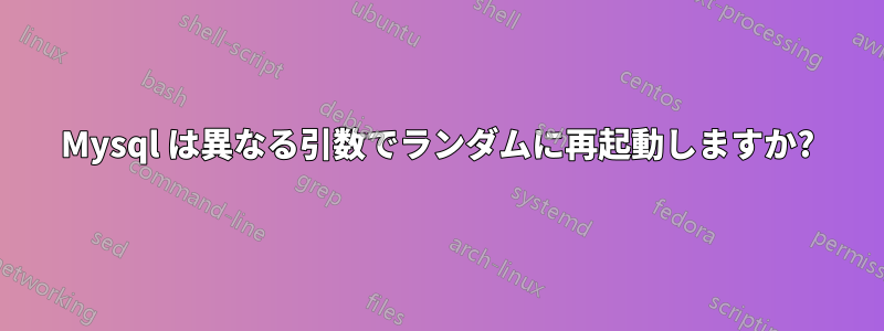 Mysql は異なる引数でランダムに再起動しますか?