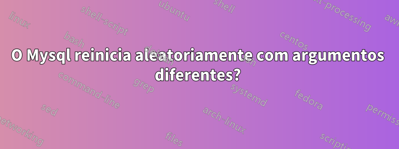 O Mysql reinicia aleatoriamente com argumentos diferentes?