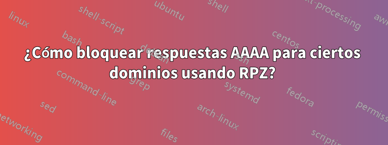 ¿Cómo bloquear respuestas AAAA para ciertos dominios usando RPZ?