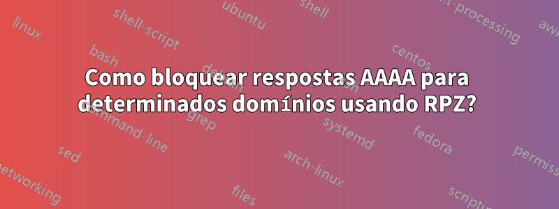 Como bloquear respostas AAAA para determinados domínios usando RPZ?