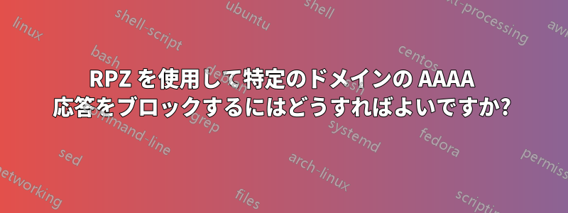 RPZ を使用して特定のドメインの AAAA 応答をブロックするにはどうすればよいですか?