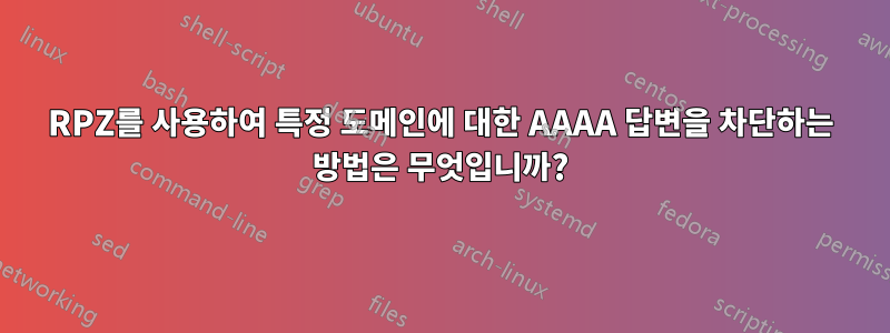 RPZ를 사용하여 특정 도메인에 대한 AAAA 답변을 차단하는 방법은 무엇입니까?