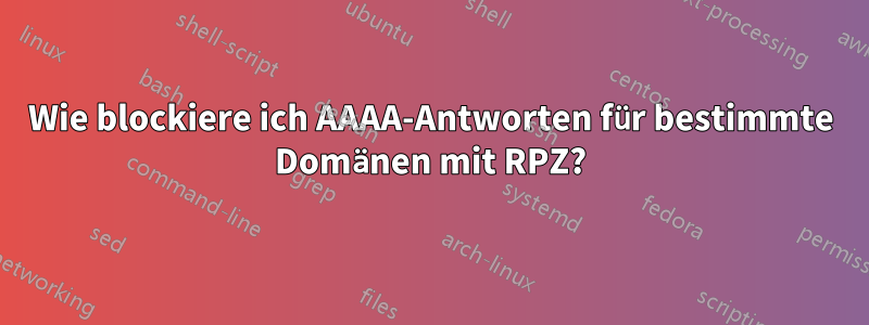 Wie blockiere ich AAAA-Antworten für bestimmte Domänen mit RPZ?