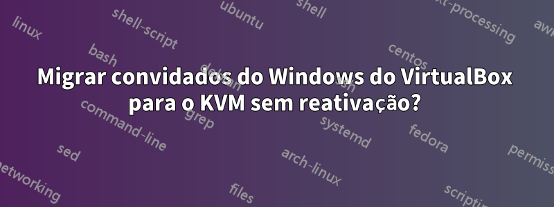 Migrar convidados do Windows do VirtualBox para o KVM sem reativação?