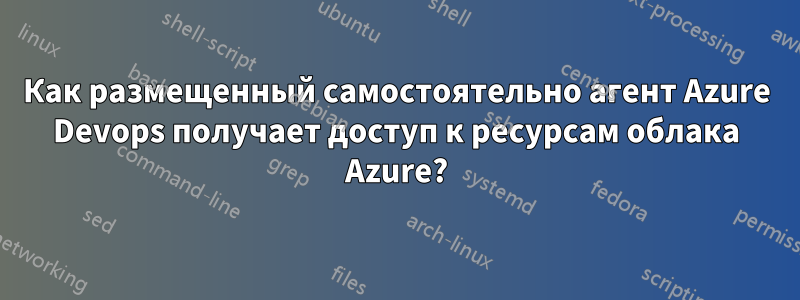 Как размещенный самостоятельно агент Azure Devops получает доступ к ресурсам облака Azure?