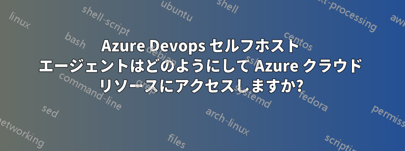 Azure Devops セルフホスト エージェントはどのようにして Azure クラウド リソースにアクセスしますか?