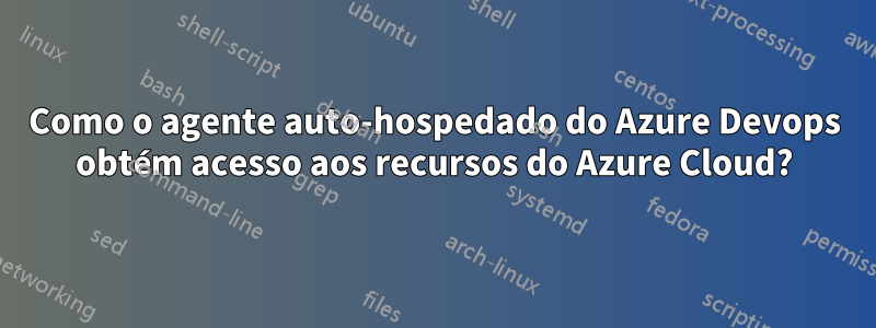 Como o agente auto-hospedado do Azure Devops obtém acesso aos recursos do Azure Cloud?